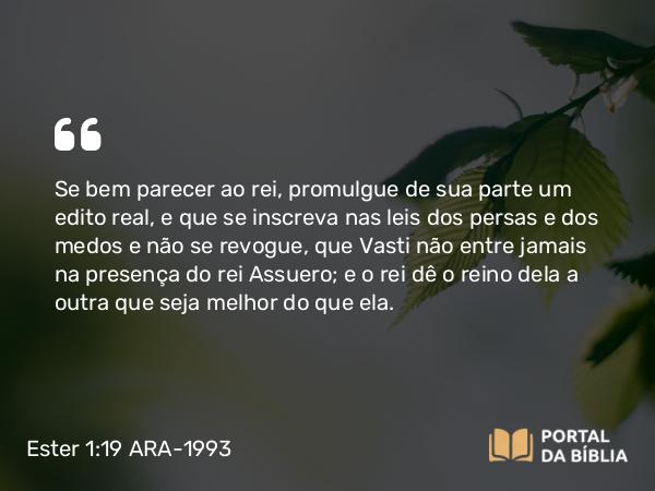 Ester 1:19-20 ARA-1993 - Se bem parecer ao rei, promulgue de sua parte um edito real, e que se inscreva nas leis dos persas e dos medos e não se revogue, que Vasti não entre jamais na presença do rei Assuero; e o rei dê o reino dela a outra que seja melhor do que ela.