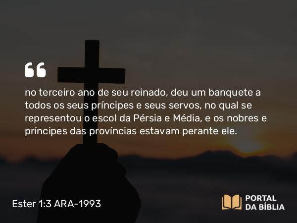 Ester 1:3 ARA-1993 - no terceiro ano de seu reinado, deu um banquete a todos os seus príncipes e seus servos, no qual se representou o escol da Pérsia e Média, e os nobres e príncipes das províncias estavam perante ele.