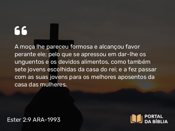 Ester 2:9 ARA-1993 - A moça lhe pareceu formosa e alcançou favor perante ele; pelo que se apressou em dar-lhe os unguentos e os devidos alimentos, como também sete jovens escolhidas da casa do rei; e a fez passar com as suas jovens para os melhores aposentos da casa das mulheres.