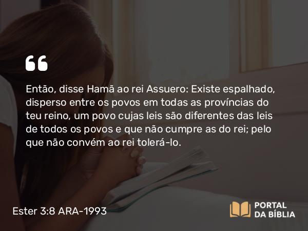 Ester 3:8 ARA-1993 - Então, disse Hamã ao rei Assuero: Existe espalhado, disperso entre os povos em todas as províncias do teu reino, um povo cujas leis são diferentes das leis de todos os povos e que não cumpre as do rei; pelo que não convém ao rei tolerá-lo.