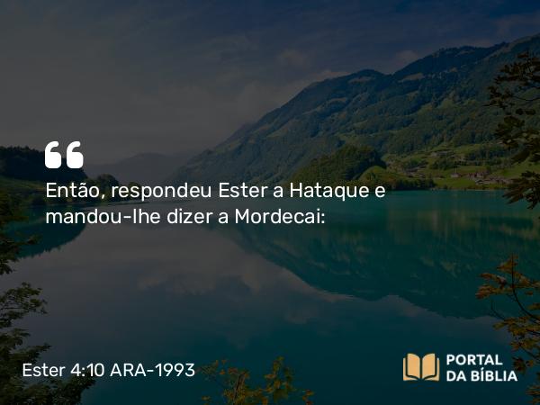 Ester 4:10 ARA-1993 - Então, respondeu Ester a Hataque e mandou-lhe dizer a Mordecai: