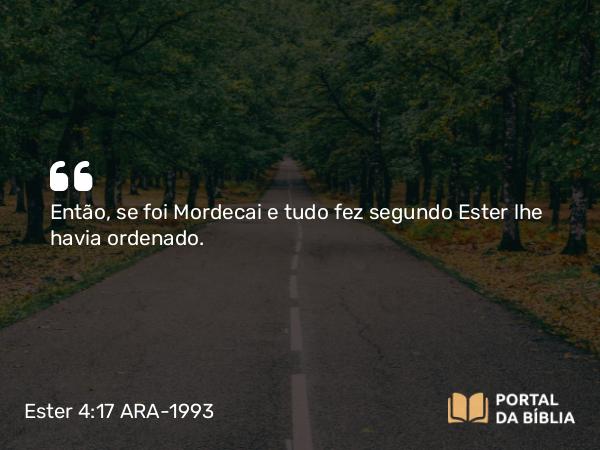 Ester 4:17 ARA-1993 - Então, se foi Mordecai e tudo fez segundo Ester lhe havia ordenado.