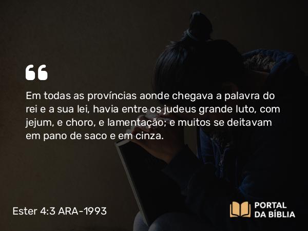 Ester 4:3 ARA-1993 - Em todas as províncias aonde chegava a palavra do rei e a sua lei, havia entre os judeus grande luto, com jejum, e choro, e lamentação; e muitos se deitavam em pano de saco e em cinza.