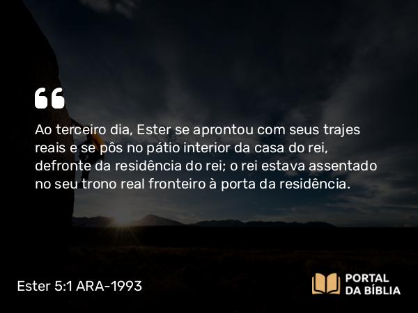 Ester 5:1-2 ARA-1993 - Ao terceiro dia, Ester se aprontou com seus trajes reais e se pôs no pátio interior da casa do rei, defronte da residência do rei; o rei estava assentado no seu trono real fronteiro à porta da residência.