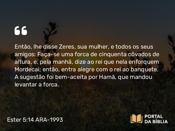 Ester 5:14 ARA-1993 - Então, lhe disse Zeres, sua mulher, e todos os seus amigos: Faça-se uma forca de cinquenta côvados de altura, e, pela manhã, dize ao rei que nela enforquem Mordecai; então, entra alegre com o rei ao banquete. A sugestão foi bem-aceita por Hamã, que mandou levantar a forca.