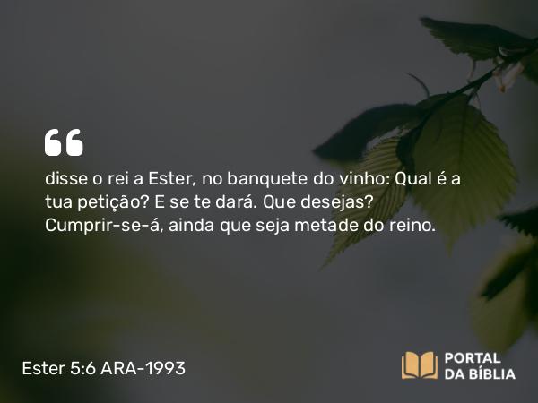 Ester 5:6 ARA-1993 - disse o rei a Ester, no banquete do vinho: Qual é a tua petição? E se te dará. Que desejas? Cumprir-se-á, ainda que seja metade do reino.