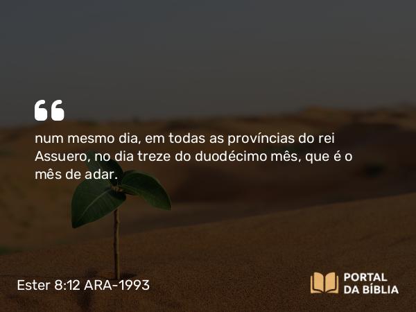 Ester 8:12 ARA-1993 - num mesmo dia, em todas as províncias do rei Assuero, no dia treze do duodécimo mês, que é o mês de adar.