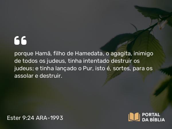 Ester 9:24 ARA-1993 - porque Hamã, filho de Hamedata, o agagita, inimigo de todos os judeus, tinha intentado destruir os judeus; e tinha lançado o Pur, isto é, sortes, para os assolar e destruir.