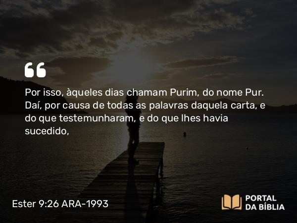 Ester 9:26 ARA-1993 - Por isso, àqueles dias chamam Purim, do nome Pur. Daí, por causa de todas as palavras daquela carta, e do que testemunharam, e do que lhes havia sucedido,