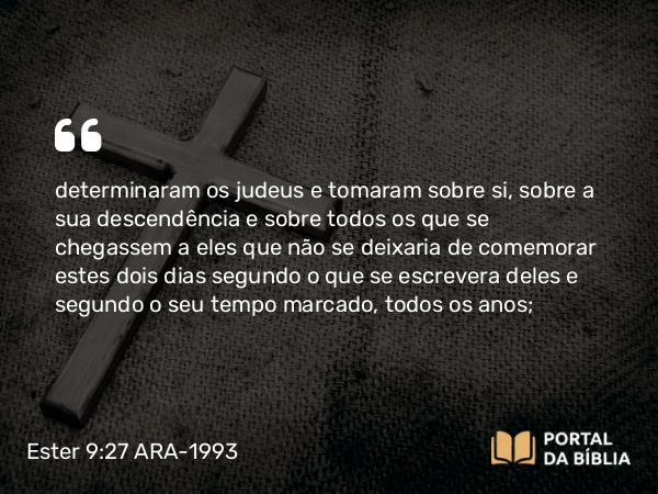 Ester 9:27 ARA-1993 - determinaram os judeus e tomaram sobre si, sobre a sua descendência e sobre todos os que se chegassem a eles que não se deixaria de comemorar estes dois dias segundo o que se escrevera deles e segundo o seu tempo marcado, todos os anos;