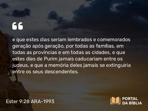 Ester 9:28 ARA-1993 - e que estes dias seriam lembrados e comemorados geração após geração, por todas as famílias, em todas as províncias e em todas as cidades, e que estes dias de Purim jamais caducariam entre os judeus, e que a memória deles jamais se extinguiria entre os seus descendentes.