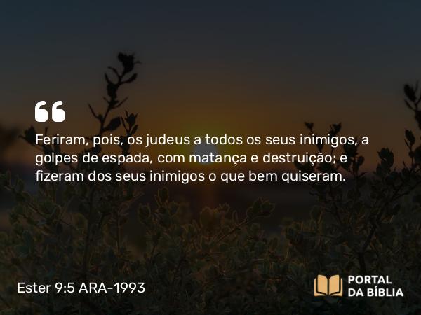 Ester 9:5 ARA-1993 - Feriram, pois, os judeus a todos os seus inimigos, a golpes de espada, com matança e destruição; e fizeram dos seus inimigos o que bem quiseram.