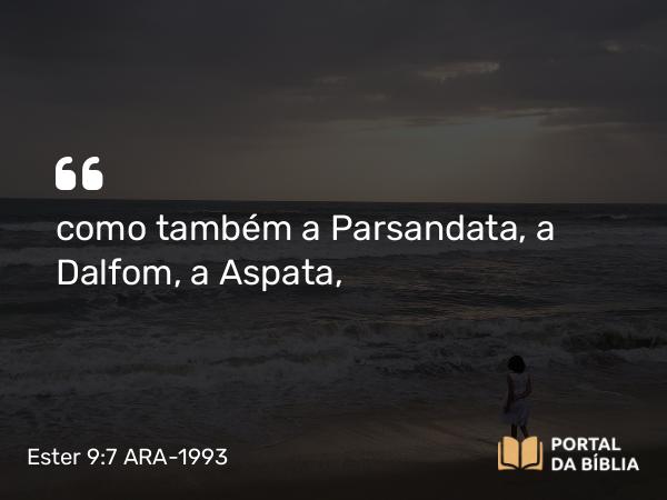 Ester 9:7 ARA-1993 - como também a Parsandata, a Dalfom, a Aspata,