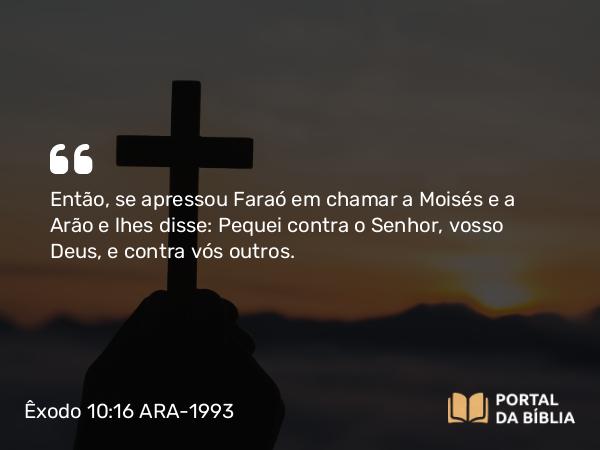 Êxodo 10:16 ARA-1993 - Então, se apressou Faraó em chamar a Moisés e a Arão e lhes disse: Pequei contra o Senhor, vosso Deus, e contra vós outros.