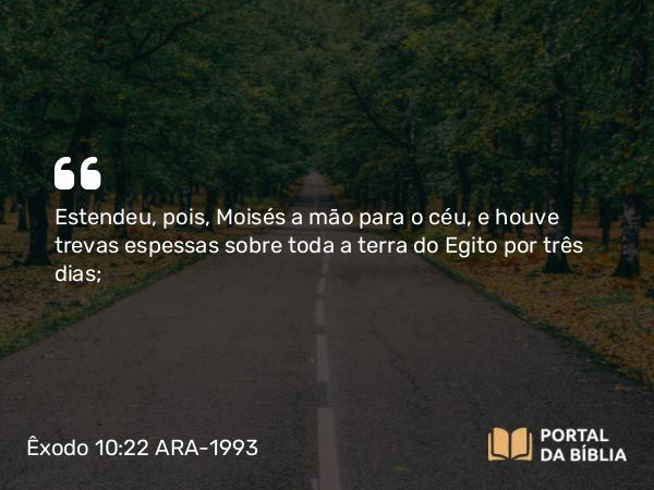 Êxodo 10:22 ARA-1993 - Estendeu, pois, Moisés a mão para o céu, e houve trevas espessas sobre toda a terra do Egito por três dias;