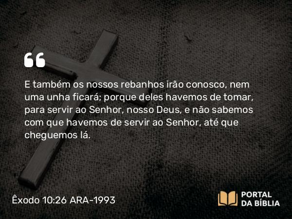 Êxodo 10:26 ARA-1993 - E também os nossos rebanhos irão conosco, nem uma unha ficará; porque deles havemos de tomar, para servir ao Senhor, nosso Deus, e não sabemos com que havemos de servir ao Senhor, até que cheguemos lá.