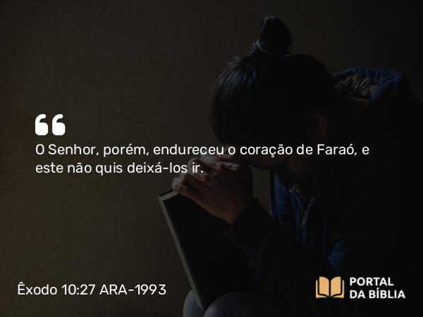 Êxodo 10:27 ARA-1993 - O Senhor, porém, endureceu o coração de Faraó, e este não quis deixá-los ir.