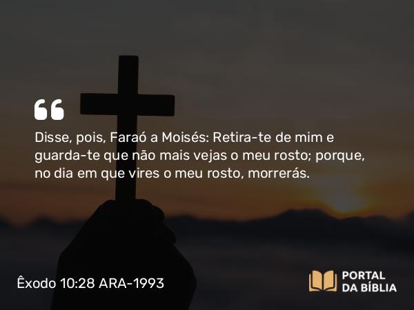 Êxodo 10:28 ARA-1993 - Disse, pois, Faraó a Moisés: Retira-te de mim e guarda-te que não mais vejas o meu rosto; porque, no dia em que vires o meu rosto, morrerás.