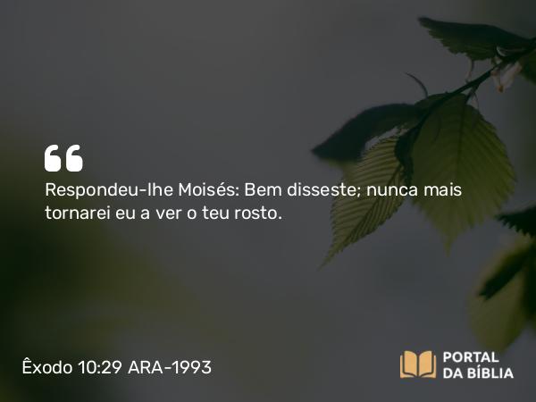 Êxodo 10:29 ARA-1993 - Respondeu-lhe Moisés: Bem disseste; nunca mais tornarei eu a ver o teu rosto.