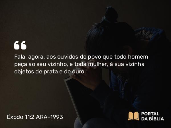 Êxodo 11:2 ARA-1993 - Fala, agora, aos ouvidos do povo que todo homem peça ao seu vizinho, e toda mulher, à sua vizinha objetos de prata e de ouro.