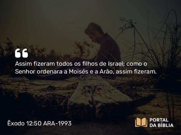 Êxodo 12:50 ARA-1993 - Assim fizeram todos os filhos de Israel; como o Senhor ordenara a Moisés e a Arão, assim fizeram.