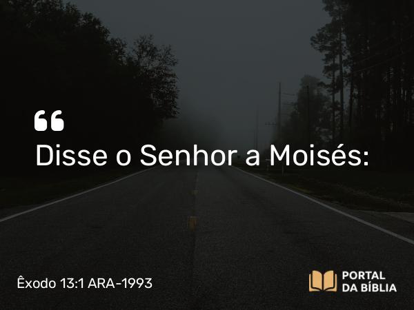 Êxodo 13:1 ARA-1993 - Disse o Senhor a Moisés: