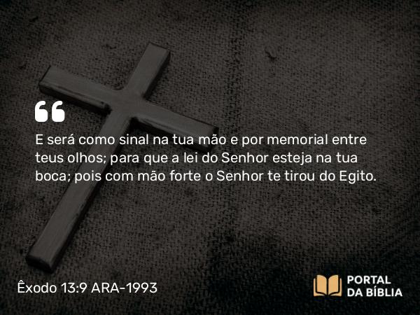 Êxodo 13:9 ARA-1993 - E será como sinal na tua mão e por memorial entre teus olhos; para que a lei do Senhor esteja na tua boca; pois com mão forte o Senhor te tirou do Egito.