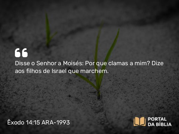 Êxodo 14:15 ARA-1993 - Disse o Senhor a Moisés: Por que clamas a mim? Dize aos filhos de Israel que marchem.