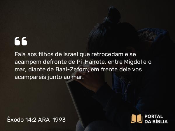 Êxodo 14:2 ARA-1993 - Fala aos filhos de Israel que retrocedam e se acampem defronte de Pi-Hairote, entre Migdol e o mar, diante de Baal-Zefom; em frente dele vos acampareis junto ao mar.