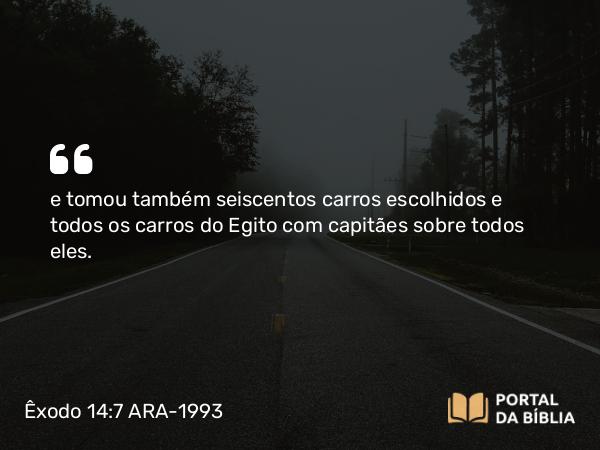 Êxodo 14:7 ARA-1993 - e tomou também seiscentos carros escolhidos e todos os carros do Egito com capitães sobre todos eles.