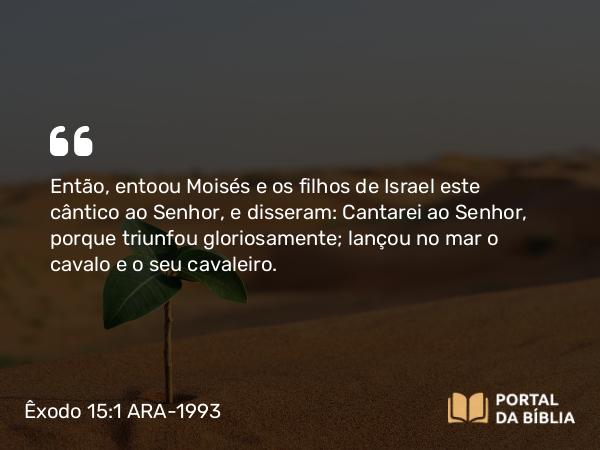 Êxodo 15:1-21 ARA-1993 - Então, entoou Moisés e os filhos de Israel este cântico ao Senhor, e disseram: Cantarei ao Senhor, porque triunfou gloriosamente; lançou no mar o cavalo e o seu cavaleiro.