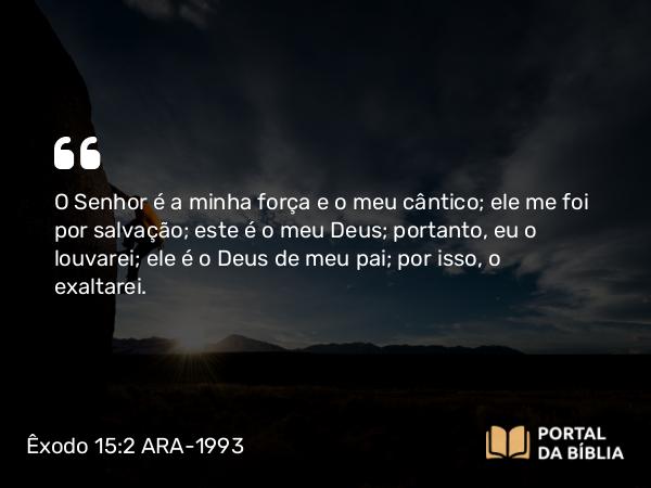 Êxodo 15:2 ARA-1993 - O Senhor é a minha força e o meu cântico; ele me foi por salvação; este é o meu Deus; portanto, eu o louvarei; ele é o Deus de meu pai; por isso, o exaltarei.