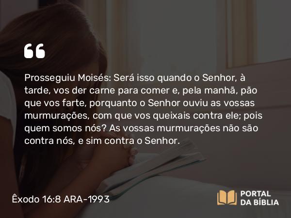 Êxodo 16:8 ARA-1993 - Prosseguiu Moisés: Será isso quando o Senhor, à tarde, vos der carne para comer e, pela manhã, pão que vos farte, porquanto o Senhor ouviu as vossas murmurações, com que vos queixais contra ele; pois quem somos nós? As vossas murmurações não são contra nós, e sim contra o Senhor.