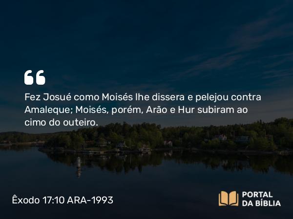 Êxodo 17:10 ARA-1993 - Fez Josué como Moisés lhe dissera e pelejou contra Amaleque; Moisés, porém, Arão e Hur subiram ao cimo do outeiro.