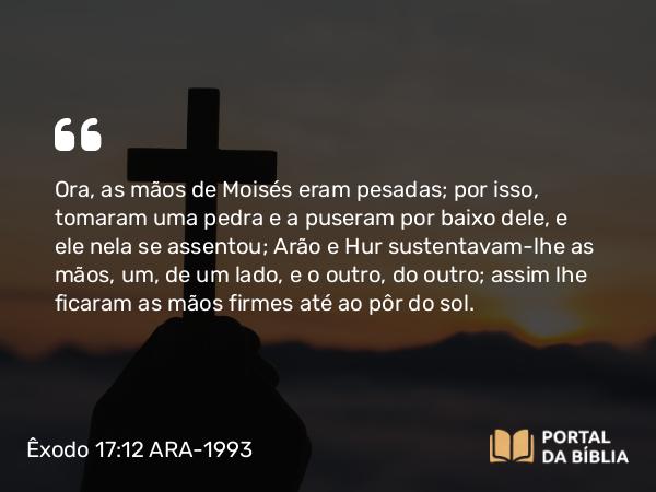 Êxodo 17:12 ARA-1993 - Ora, as mãos de Moisés eram pesadas; por isso, tomaram uma pedra e a puseram por baixo dele, e ele nela se assentou; Arão e Hur sustentavam-lhe as mãos, um, de um lado, e o outro, do outro; assim lhe ficaram as mãos firmes até ao pôr do sol.