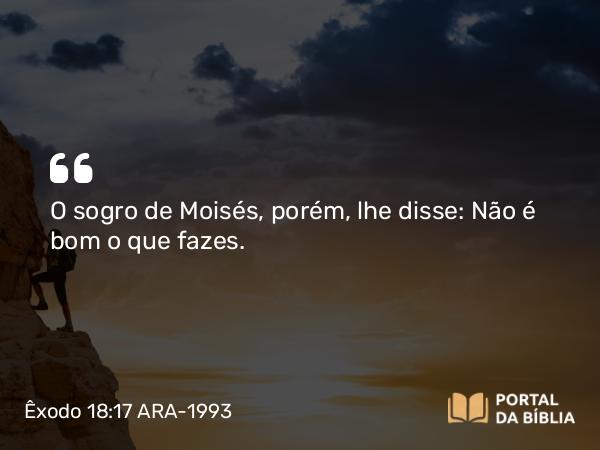 Êxodo 18:17 ARA-1993 - O sogro de Moisés, porém, lhe disse: Não é bom o que fazes.