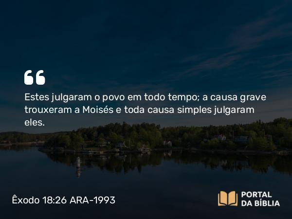 Êxodo 18:26 ARA-1993 - Estes julgaram o povo em todo tempo; a causa grave trouxeram a Moisés e toda causa simples julgaram eles.