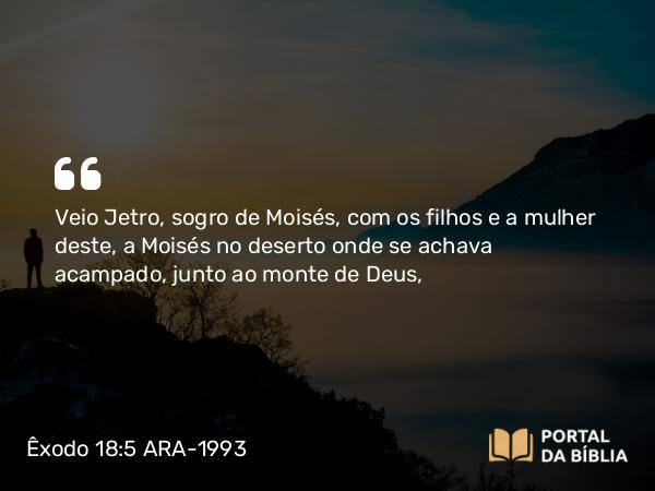 Êxodo 18:5 ARA-1993 - Veio Jetro, sogro de Moisés, com os filhos e a mulher deste, a Moisés no deserto onde se achava acampado, junto ao monte de Deus,