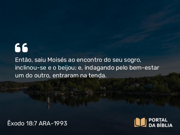 Êxodo 18:7 ARA-1993 - Então, saiu Moisés ao encontro do seu sogro, inclinou-se e o beijou; e, indagando pelo bem-estar um do outro, entraram na tenda.