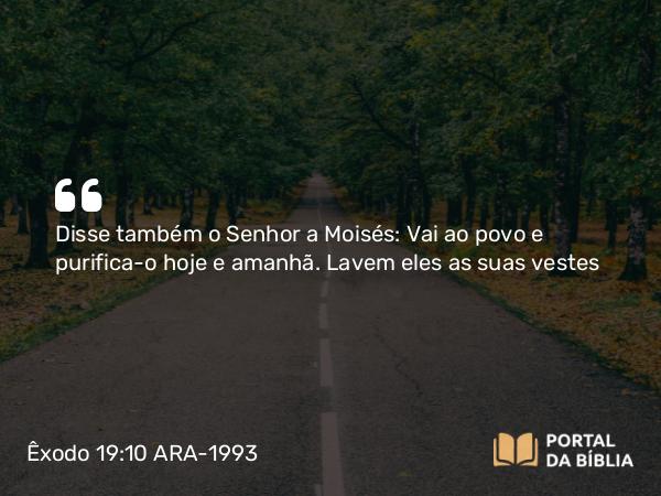 Êxodo 19:10 ARA-1993 - Disse também o Senhor a Moisés: Vai ao povo e purifica-o hoje e amanhã. Lavem eles as suas vestes