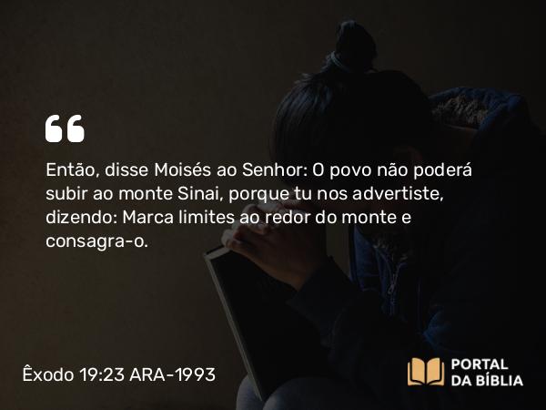 Êxodo 19:23 ARA-1993 - Então, disse Moisés ao Senhor: O povo não poderá subir ao monte Sinai, porque tu nos advertiste, dizendo: Marca limites ao redor do monte e consagra-o.