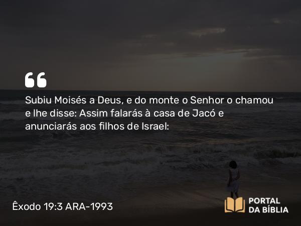 Êxodo 19:3 ARA-1993 - Subiu Moisés a Deus, e do monte o Senhor o chamou e lhe disse: Assim falarás à casa de Jacó e anunciarás aos filhos de Israel: