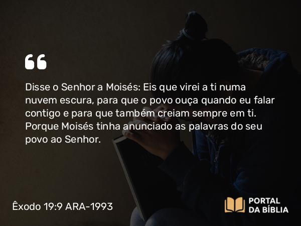 Êxodo 19:9 ARA-1993 - Disse o Senhor a Moisés: Eis que virei a ti numa nuvem escura, para que o povo ouça quando eu falar contigo e para que também creiam sempre em ti. Porque Moisés tinha anunciado as palavras do seu povo ao Senhor.