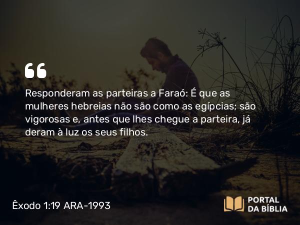 Êxodo 1:19 ARA-1993 - Responderam as parteiras a Faraó: É que as mulheres hebreias não são como as egípcias; são vigorosas e, antes que lhes chegue a parteira, já deram à luz os seus filhos.