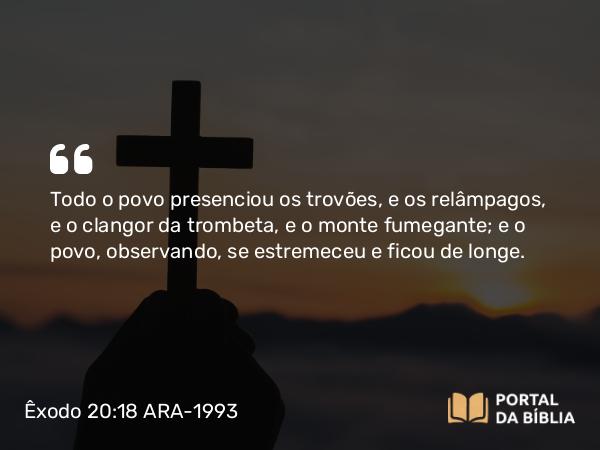 Êxodo 20:18-21 ARA-1993 - Todo o povo presenciou os trovões, e os relâmpagos, e o clangor da trombeta, e o monte fumegante; e o povo, observando, se estremeceu e ficou de longe.