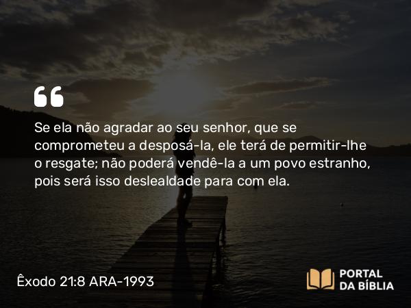 Êxodo 21:8 ARA-1993 - Se ela não agradar ao seu senhor, que se comprometeu a desposá-la, ele terá de permitir-lhe o resgate; não poderá vendê-la a um povo estranho, pois será isso deslealdade para com ela.