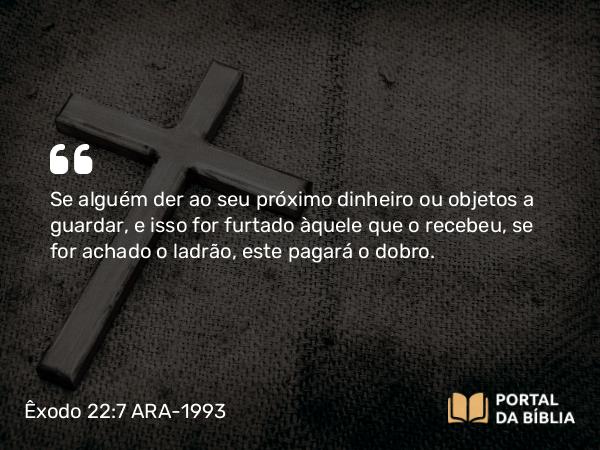 Êxodo 22:7 ARA-1993 - Se alguém der ao seu próximo dinheiro ou objetos a guardar, e isso for furtado àquele que o recebeu, se for achado o ladrão, este pagará o dobro.