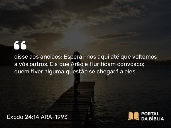 Êxodo 24:14 ARA-1993 - disse aos anciãos: Esperai-nos aqui até que voltemos a vós outros. Eis que Arão e Hur ficam convosco; quem tiver alguma questão se chegará a eles.