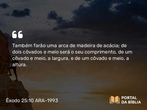 Êxodo 25:10-15 ARA-1993 - Também farão uma arca de madeira de acácia; de dois côvados e meio será o seu comprimento, de um côvado e meio, a largura, e de um côvado e meio, a altura.