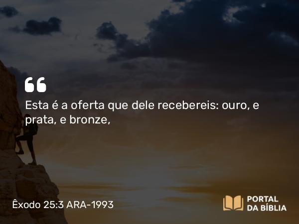 Êxodo 25:3 ARA-1993 - Esta é a oferta que dele recebereis: ouro, e prata, e bronze,